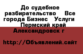 До судебное разбирательство. - Все города Бизнес » Услуги   . Пермский край,Александровск г.